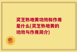 灵芝熟地黄功效和作用是什么(灵芝熟地黄的功效与作用简介)