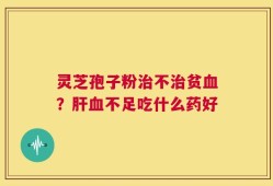 灵芝孢子粉治不治贫血？肝血不足吃什么药好