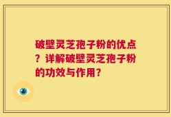 破壁灵芝孢子粉的优点？详解破壁灵芝孢子粉的功效与作用？