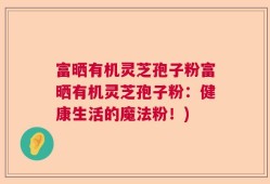 富晒有机灵芝孢子粉富晒有机灵芝孢子粉：健康生活的魔法粉！)