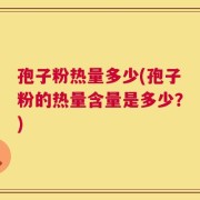 孢子粉热量多少(孢子粉的热量含量是多少？)