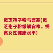 灵芝孢子粉与宫寒(灵芝孢子粉缓解宫寒，提高女性健康水平)