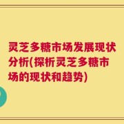 灵芝多糖市场发展现状分析(探析灵芝多糖市场的现状和趋势)