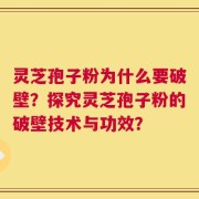 灵芝孢子粉为什么要破壁？探究灵芝孢子粉的破壁技术与功效？