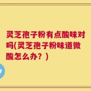 灵芝孢子粉有点酸味对吗(灵芝孢子粉味道微酸怎么办？)