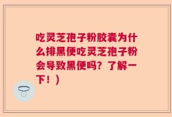 吃灵芝孢子粉胶囊为什么排黑便吃灵芝孢子粉会导致黑便吗？了解一下！)