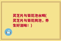 灵芝片与菊花泡水喝(灵芝片与菊花同泡，养生好滋味！)