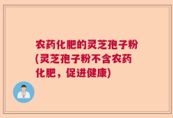 农药化肥的灵芝孢子粉(灵芝孢子粉不含农药化肥，促进健康)