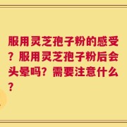 服用灵芝孢子粉的感受？服用灵芝孢子粉后会头晕吗？需要注意什么？