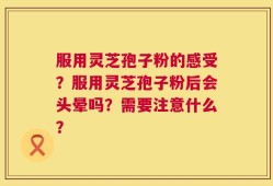 服用灵芝孢子粉的感受？服用灵芝孢子粉后会头晕吗？需要注意什么？