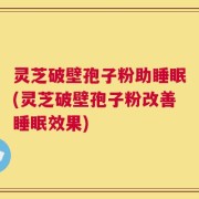 灵芝破壁孢子粉助睡眠(灵芝破壁孢子粉改善睡眠效果)