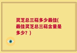 灵芝总三萜多少最佳(最佳灵芝总三萜含量是多少？)