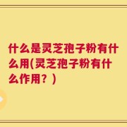 什么是灵芝孢子粉有什么用(灵芝孢子粉有什么作用？)