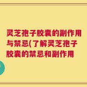 灵芝孢子胶囊的副作用与禁忌(了解灵芝孢子胶囊的禁忌和副作用