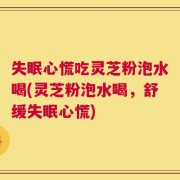 失眠心慌吃灵芝粉泡水喝(灵芝粉泡水喝，舒缓失眠心慌)