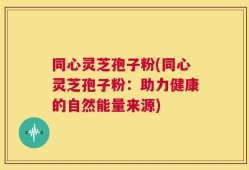 同心灵芝孢子粉(同心灵芝孢子粉：助力健康的自然能量来源)