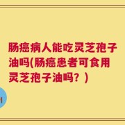 肠癌病人能吃灵芝孢子油吗(肠癌患者可食用灵芝孢子油吗？)