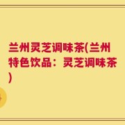 兰州灵芝调味茶(兰州特色饮品：灵芝调味茶)