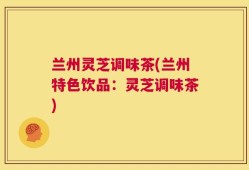 兰州灵芝调味茶(兰州特色饮品：灵芝调味茶)