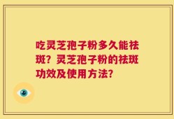 吃灵芝孢子粉多久能祛斑？灵芝孢子粉的祛斑功效及使用方法？