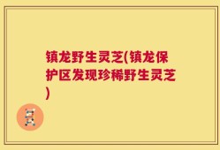 镇龙野生灵芝(镇龙保护区发现珍稀野生灵芝)