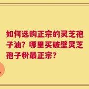 如何选购正宗的灵芝孢子油？哪里买破壁灵芝孢子粉最正宗？