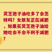 灵芝孢子油吃多了会怎样吗？女朋友正在减肥，如果买灵芝孢子油给她吃会不会不利于减肥？