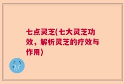 七点灵芝(七大灵芝功效，解析灵芝的疗效与作用)