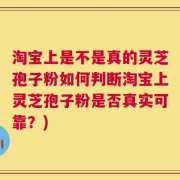 淘宝上是不是真的灵芝孢子粉如何判断淘宝上灵芝孢子粉是否真实可靠？)