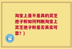 淘宝上是不是真的灵芝孢子粉如何判断淘宝上灵芝孢子粉是否真实可靠？)