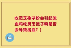 吃灵芝孢子粉会引起流血吗吃灵芝孢子粉是否会导致出血？)