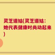 灵芝道姑(灵芝道姑：她代表健康时尚动起来)