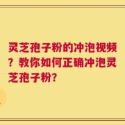 灵芝孢子粉的冲泡视频？教你如何正确冲泡灵芝孢子粉？