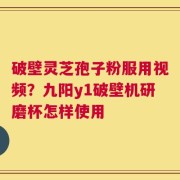 破壁灵芝孢子粉服用视频？九阳y1破壁机研磨杯怎样使用