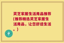灵芝家居生活用品推荐(推荐精选灵芝家居生活用品，让您舒适生活。)