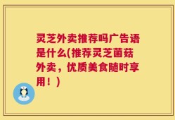 灵芝外卖推荐吗广告语是什么(推荐灵芝菌菇外卖，优质美食随时享用！)