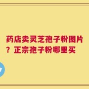 药店卖灵芝孢子粉图片？正宗孢子粉哪里买