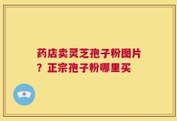 药店卖灵芝孢子粉图片？正宗孢子粉哪里买