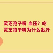 灵芝孢子粉 血压？吃灵芝孢子粉为什么出汗