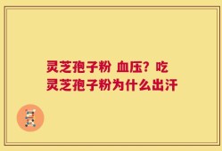 灵芝孢子粉 血压？吃灵芝孢子粉为什么出汗