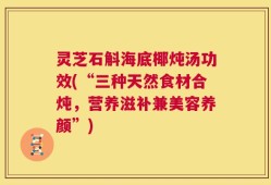 灵芝石斛海底椰炖汤功效(“三种天然食材合炖，营养滋补兼美容养颜”)