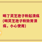 喝了灵芝孢子粉起溃疡(喝灵芝孢子粉致胃溃疡，小心使用)