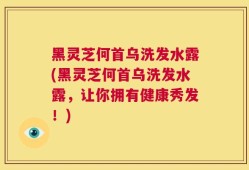 黑灵芝何首乌洗发水露(黑灵芝何首乌洗发水露，让你拥有健康秀发！)