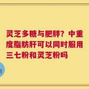 灵芝多糖与肥胖？中重度脂肪肝可以同时服用三七粉和灵芝粉吗