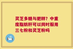 灵芝多糖与肥胖？中重度脂肪肝可以同时服用三七粉和灵芝粉吗