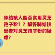 肺结核人能否食用灵芝孢子粉？？解答肺结核患者对灵芝孢子粉的疑虑？