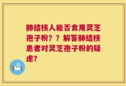 肺结核人能否食用灵芝孢子粉？？解答肺结核患者对灵芝孢子粉的疑虑？