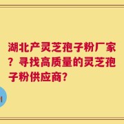 湖北产灵芝孢子粉厂家？寻找高质量的灵芝孢子粉供应商？