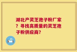 湖北产灵芝孢子粉厂家？寻找高质量的灵芝孢子粉供应商？
