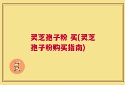 灵芝孢子粉 买(灵芝孢子粉购买指南)